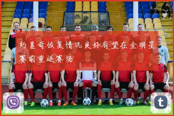 约基奇恢复情况良好有望在全明星赛前重返赛场