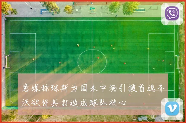 意媒称琼斯为国米中场引援首选齐沃欲将其打造成球队核心
