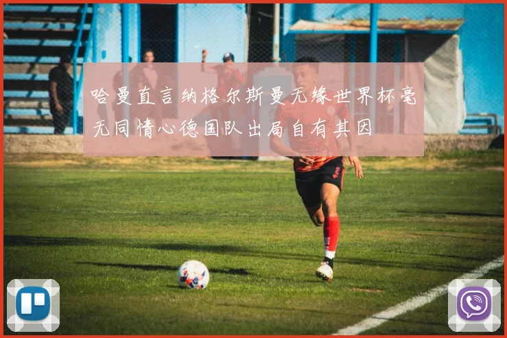 哈曼直言纳格尔斯曼无缘世界杯毫无同情心德国队出局自有其因