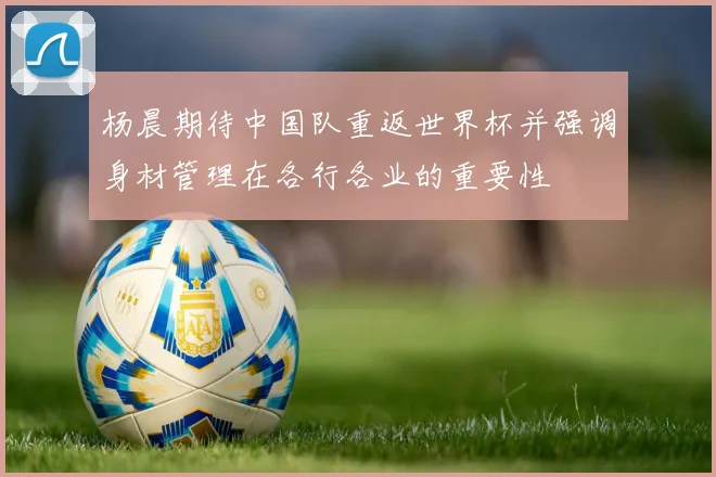 杨晨期待中国队重返世界杯并强调身材管理在各行各业的重要性