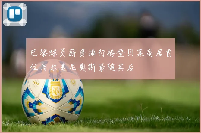 巴黎球员薪资排行榜登贝莱高居首位马尔基尼奥斯紧随其后