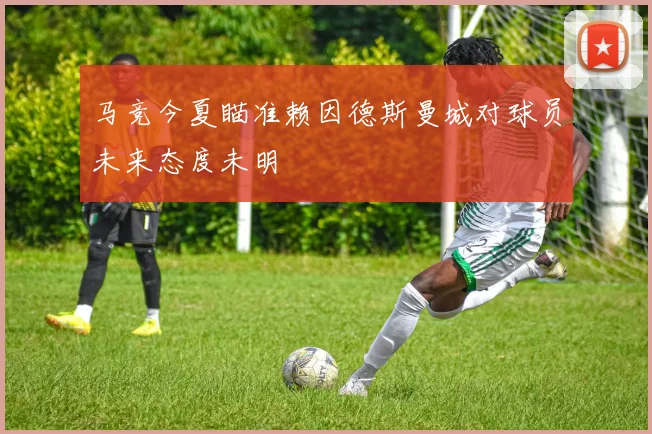 马竞今夏瞄准赖因德斯曼城对球员未来态度未明