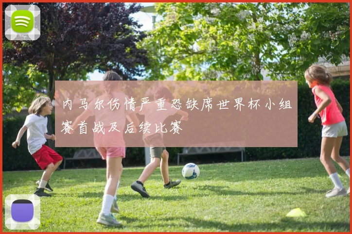 内马尔伤情严重恐缺席世界杯小组赛首战及后续比赛