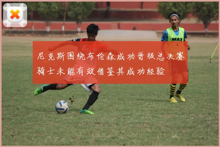 尼克斯围绕布伦森成功晋级总决赛骑士未能有效借鉴其成功经验