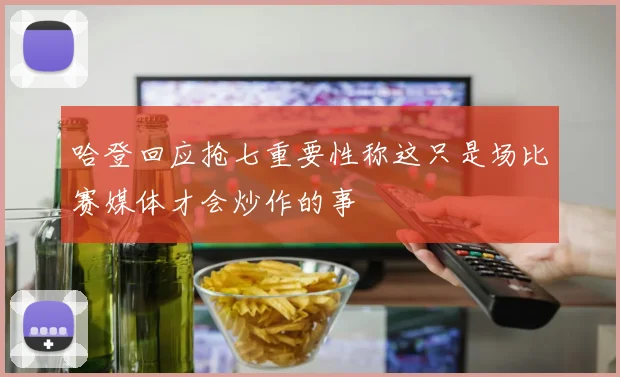 哈登回应抢七重要性称这只是场比赛媒体才会炒作的事