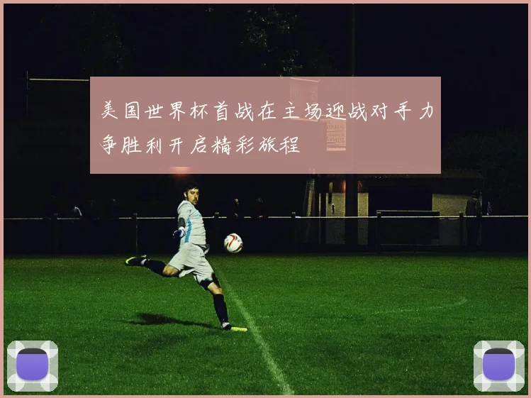 美国世界杯首战在主场迎战对手力争胜利开启精彩旅程