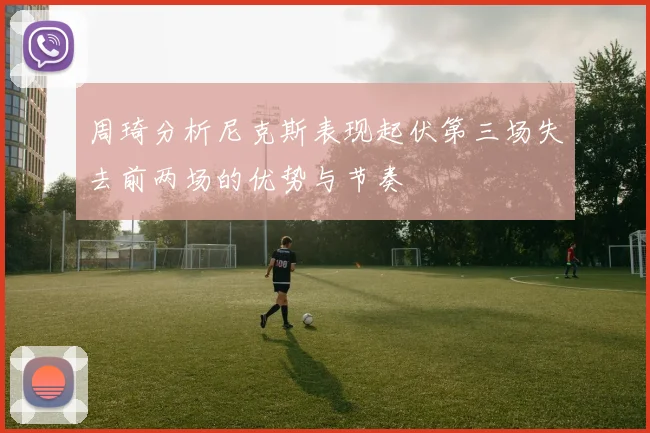 周琦分析尼克斯表现起伏第三场失去前两场的优势与节奏