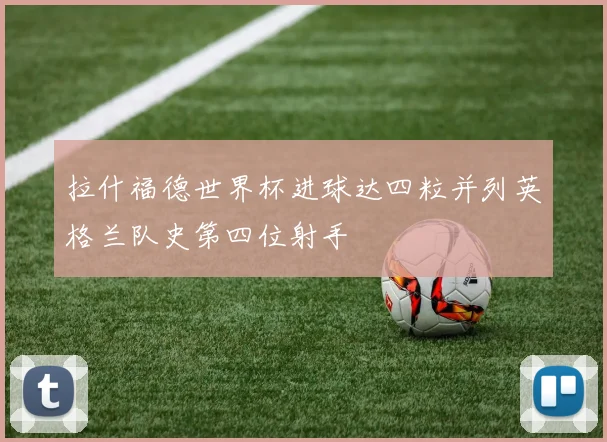 拉什福德世界杯进球达四粒并列英格兰队史第四位射手