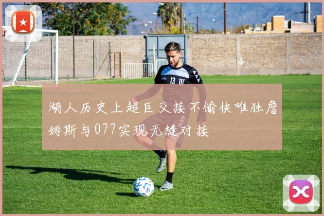 湖人历史上超巨交接不愉快唯独詹姆斯与077实现无缝对接