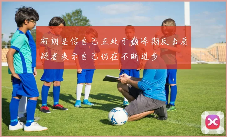 布朗坚信自己正处于巅峰期反击质疑者表示自己仍在不断进步