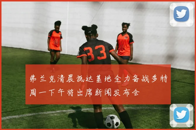 弗兰克清晨抵达基地全力备战多特周一下午将出席新闻发布会