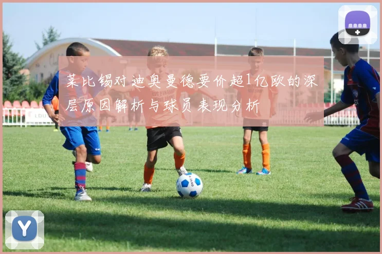 莱比锡对迪奥曼德要价超1亿欧的深层原因解析与球员表现分析