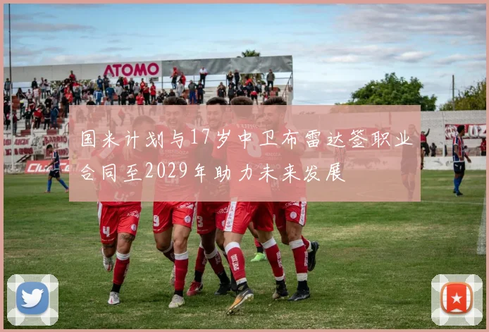 国米计划与17岁中卫布雷达签职业合同至2029年助力未来发展