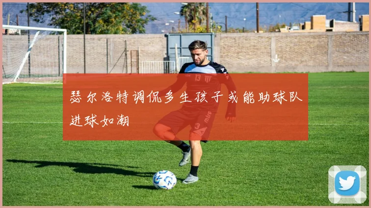瑟尔洛特调侃多生孩子或能助球队进球如潮