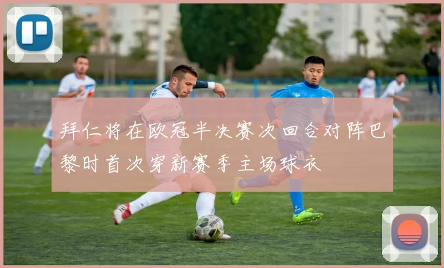 拜仁将在欧冠半决赛次回合对阵巴黎时首次穿新赛季主场球衣