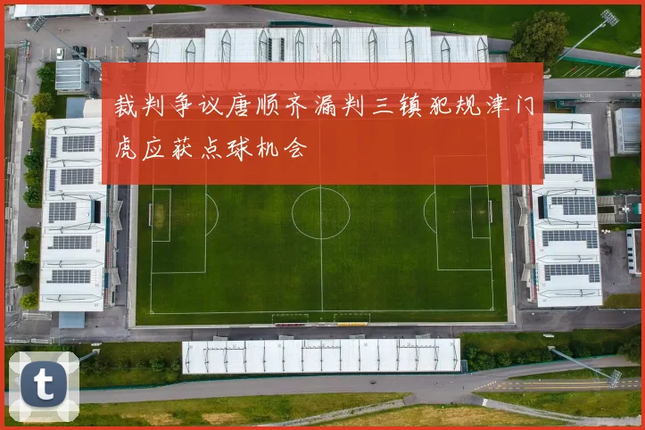 裁判争议唐顺齐漏判三镇犯规津门虎应获点球机会