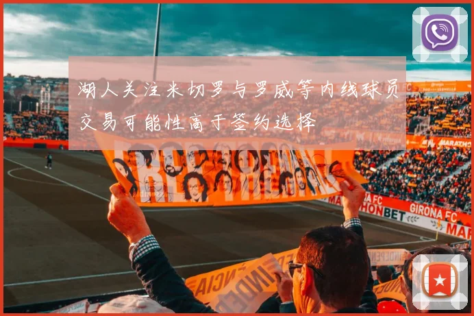 湖人关注米切罗与罗威等内线球员交易可能性高于签约选择