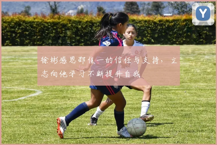 徐彬感恩邵佳一的信任与支持，立志向他学习不断提升自我