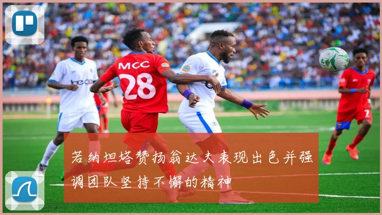 若纳坦塔赞扬翁达夫表现出色并强调团队坚持不懈的精神