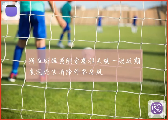 斯洛特强调剩余赛程关键一战近期表现无法消除外界质疑
