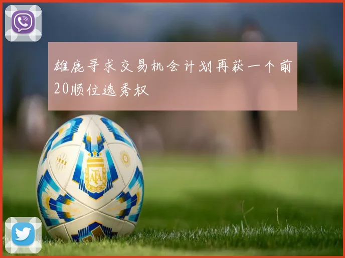 雄鹿寻求交易机会计划再获一个前20顺位选秀权