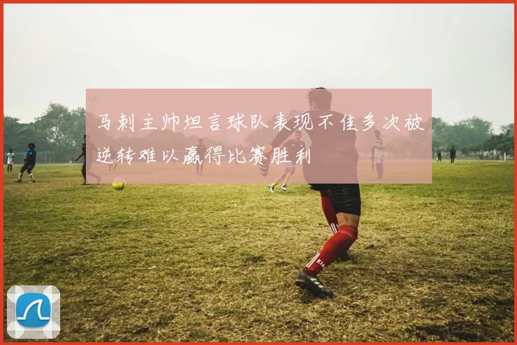 马刺主帅坦言球队表现不佳多次被逆转难以赢得比赛胜利