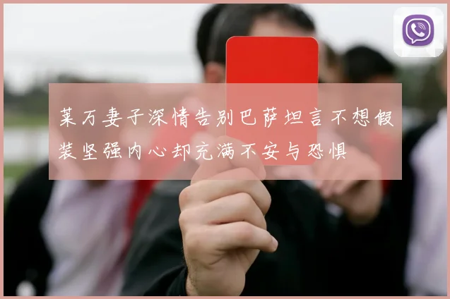 莱万妻子深情告别巴萨坦言不想假装坚强内心却充满不安与恐惧