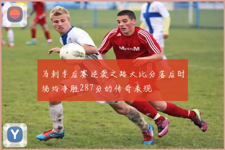 马刺季后赛逆袭之路大比分落后时场均净胜287分的传奇表现