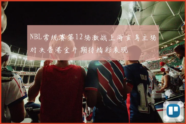 NBL常规赛第12场激战上海玄鸟主场对决香港金牛期待精彩表现