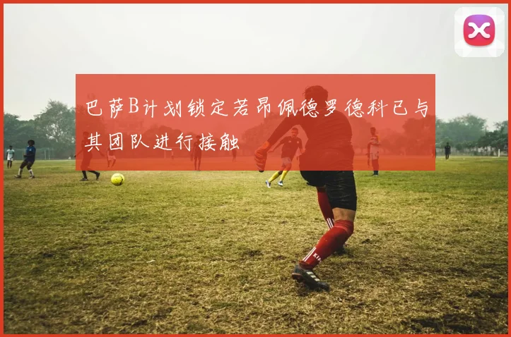 巴萨B计划锁定若昂佩德罗德科已与其团队进行接触